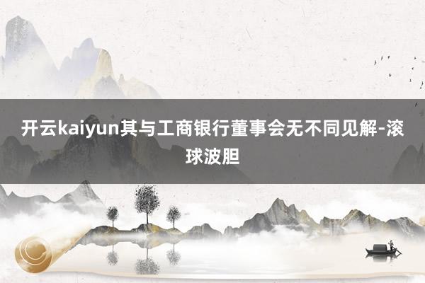 开云kaiyun其与工商银行董事会无不同见解-滚球波胆