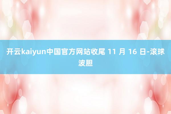 开云kaiyun中国官方网站收尾 11 月 16 日-滚球波胆