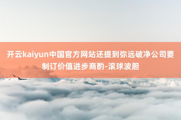 开云kaiyun中国官方网站还提到弥远破净公司要制订价值进步商酌-滚球波胆