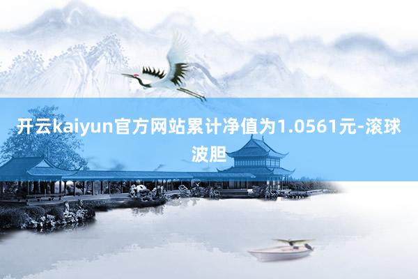 开云kaiyun官方网站累计净值为1.0561元-滚球波胆