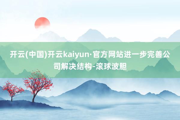 开云(中国)开云kaiyun·官方网站进一步完善公司解决结构-滚球波胆