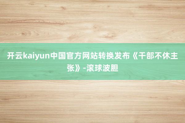 开云kaiyun中国官方网站转换发布《干部不休主张》-滚球波胆