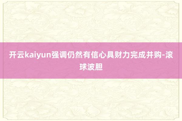 开云kaiyun强调仍然有信心具财力完成并购-滚球波胆