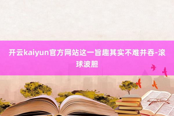 开云kaiyun官方网站 这一旨趣其实不难并吞-滚球波胆