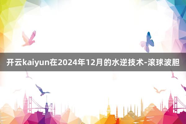 开云kaiyun在2024年12月的水逆技术-滚球波胆