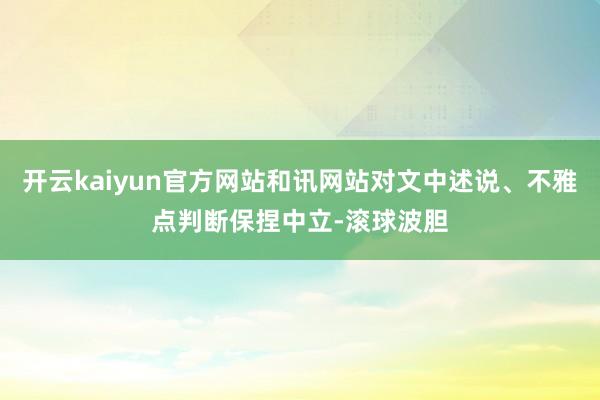 开云kaiyun官方网站和讯网站对文中述说、不雅点判断保捏中立-滚球波胆