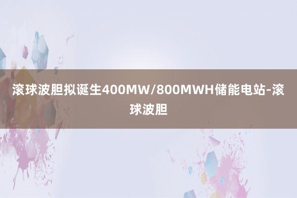 滚球波胆拟诞生400MW/800MWH储能电站-滚球波胆