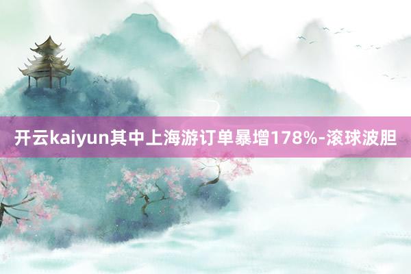开云kaiyun其中上海游订单暴增178%-滚球波胆
