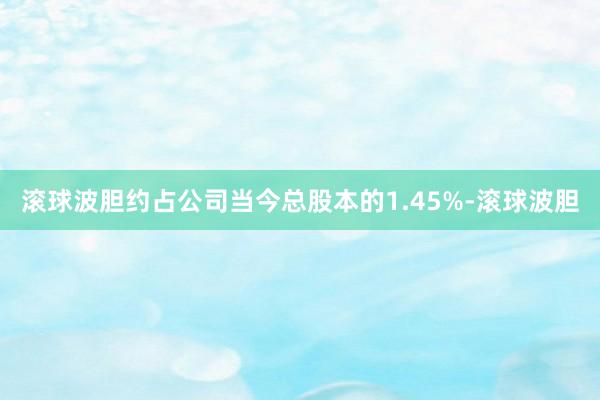 滚球波胆约占公司当今总股本的1.45%-滚球波胆