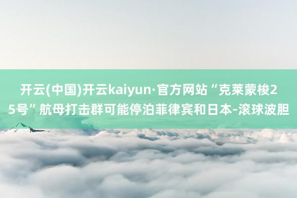 开云(中国)开云kaiyun·官方网站“克莱蒙梭25号”航母打击群可能停泊菲律宾和日本-滚球波胆