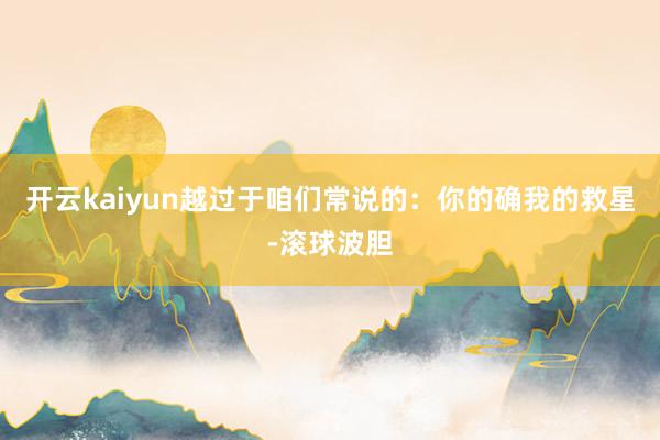 开云kaiyun越过于咱们常说的：你的确我的救星-滚球波胆