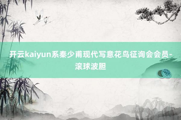 开云kaiyun系秦少甫现代写意花鸟征询会会员-滚球波胆