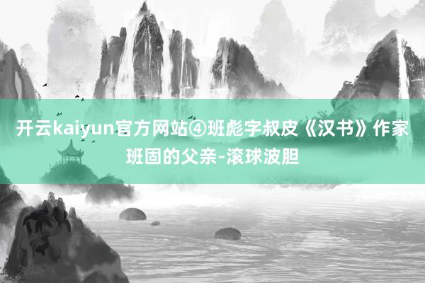 开云kaiyun官方网站④班彪字叔皮《汉书》作家班固的父亲-滚球波胆
