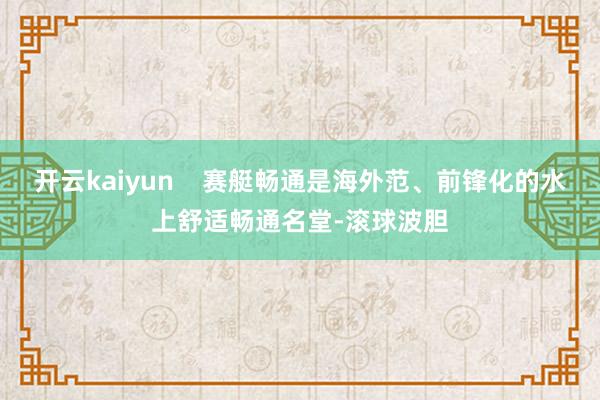 开云kaiyun    赛艇畅通是海外范、前锋化的水上舒适畅通名堂-滚球波胆