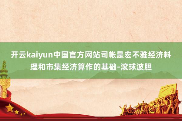 开云kaiyun中国官方网站　　司帐是宏不雅经济料理和市集经济算作的基础-滚球波胆