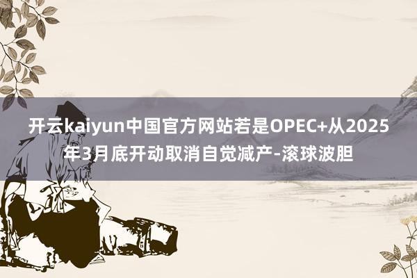 开云kaiyun中国官方网站若是OPEC+从2025年3月底开动取消自觉减产-滚球波胆