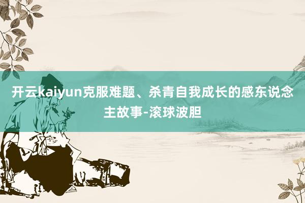 开云kaiyun克服难题、杀青自我成长的感东说念主故事-滚球波胆
