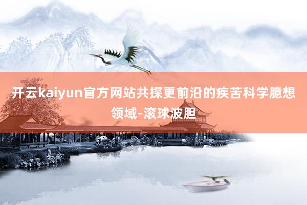 开云kaiyun官方网站共探更前沿的疾苦科学臆想领域-滚球波胆