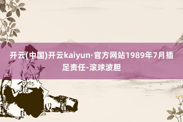 开云(中国)开云kaiyun·官方网站1989年7月插足责任-滚球波胆