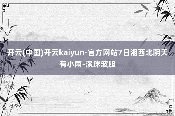 开云(中国)开云kaiyun·官方网站7日湘西北阴天有小雨-滚球波胆