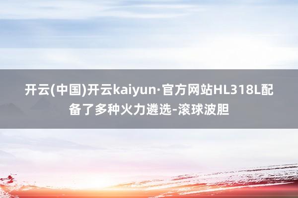 开云(中国)开云kaiyun·官方网站HL318L配备了多种火力遴选-滚球波胆