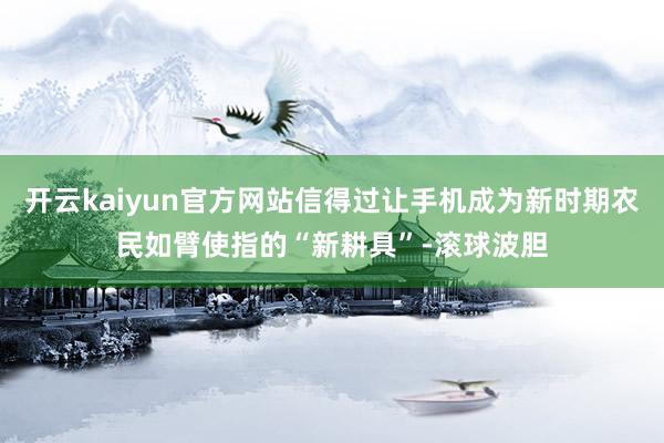开云kaiyun官方网站信得过让手机成为新时期农民如臂使指的“新耕具”-滚球波胆