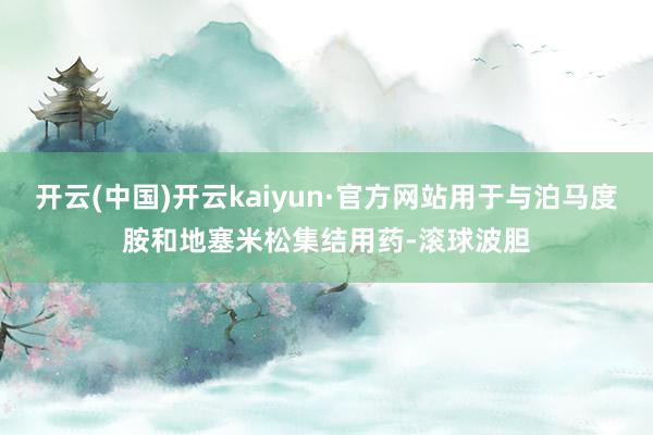 开云(中国)开云kaiyun·官方网站用于与泊马度胺和地塞米松集结用药-滚球波胆