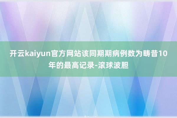 开云kaiyun官方网站该同期期病例数为畴昔10年的最高记录-滚球波胆