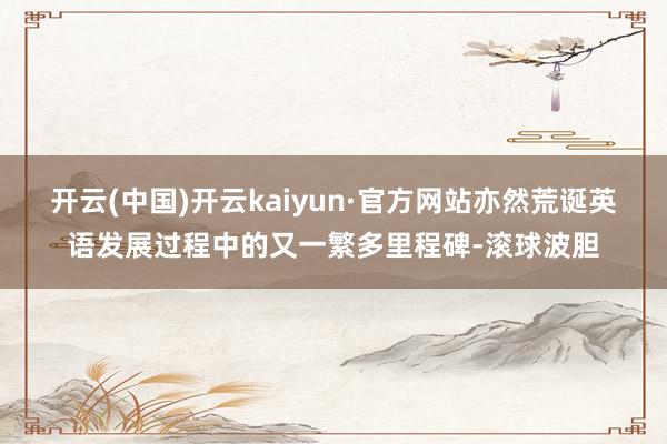 开云(中国)开云kaiyun·官方网站亦然荒诞英语发展过程中的又一繁多里程碑-滚球波胆