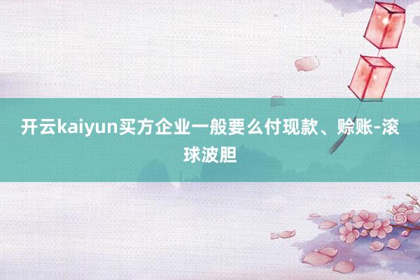 开云kaiyun买方企业一般要么付现款、赊账-滚球波胆