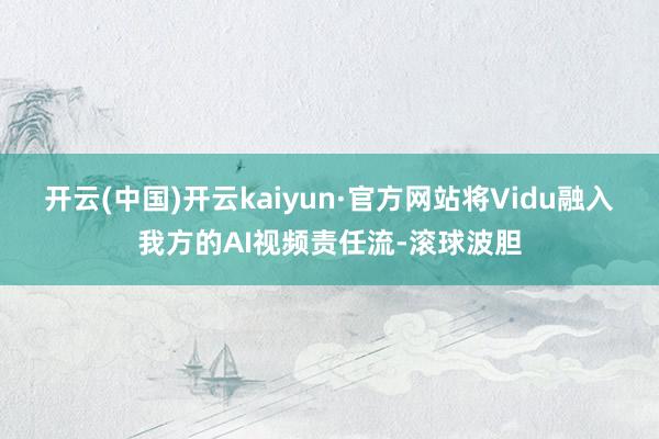 开云(中国)开云kaiyun·官方网站将Vidu融入我方的AI视频责任流-滚球波胆