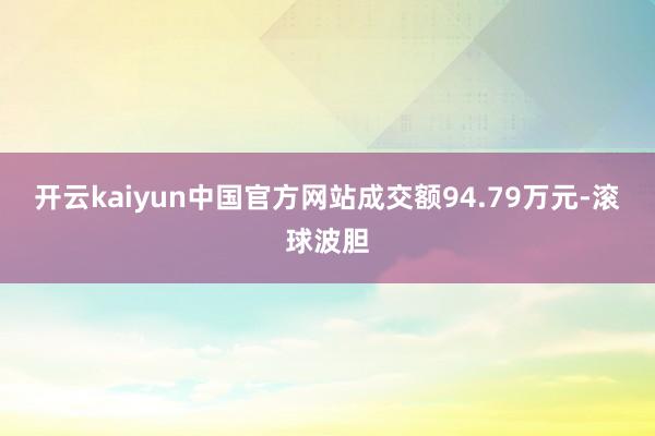 开云kaiyun中国官方网站成交额94.79万元-滚球波胆