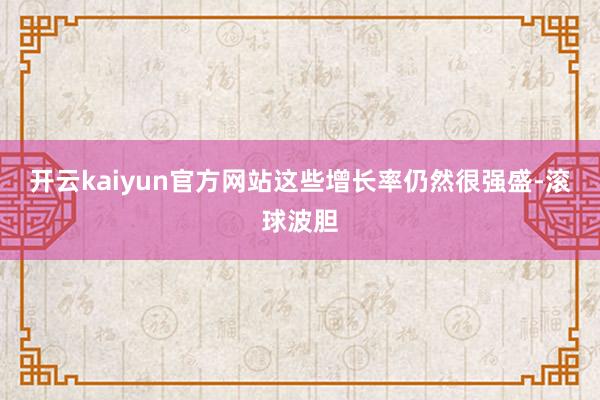 开云kaiyun官方网站这些增长率仍然很强盛-滚球波胆