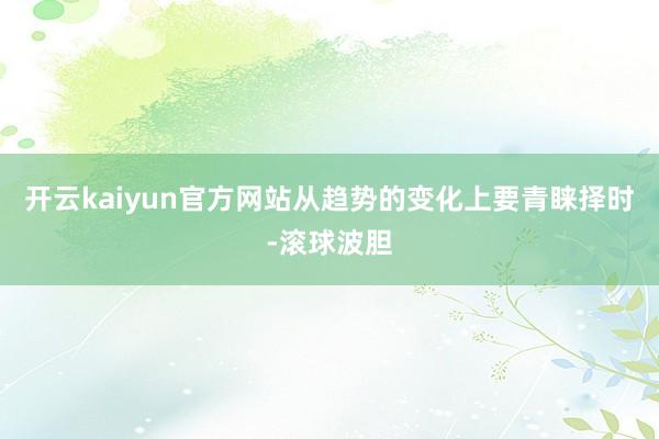 开云kaiyun官方网站从趋势的变化上要青睐择时-滚球波胆
