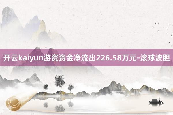 开云kaiyun游资资金净流出226.58万元-滚球波胆