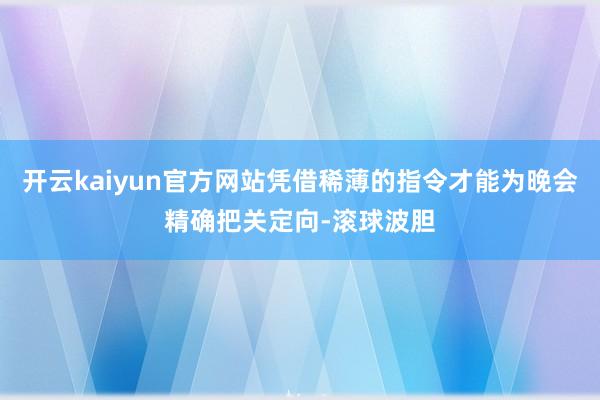 开云kaiyun官方网站凭借稀薄的指令才能为晚会精确把关定向-滚球波胆