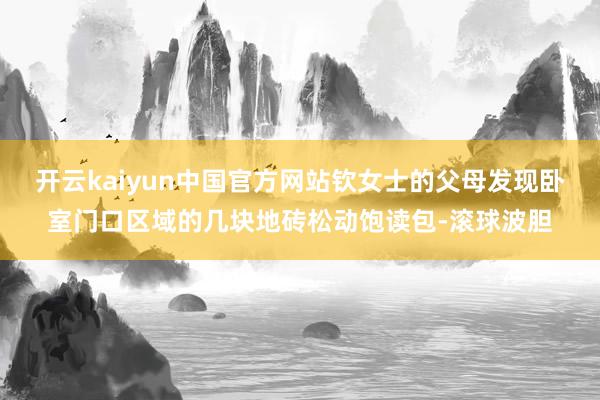 开云kaiyun中国官方网站钦女士的父母发现卧室门口区域的几块地砖松动饱读包-滚球波胆