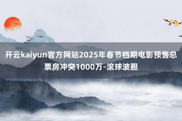 开云kaiyun官方网站2025年春节档期电影预售总票房冲突1000万-滚球波胆