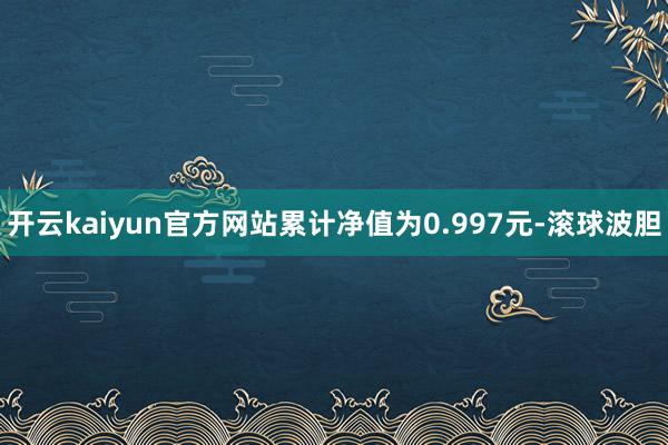 开云kaiyun官方网站累计净值为0.997元-滚球波胆