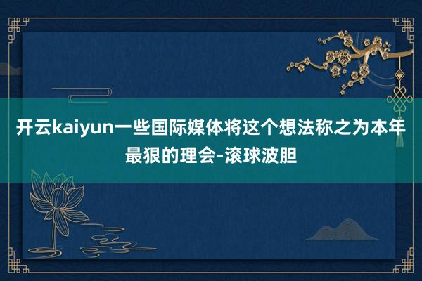 开云kaiyun一些国际媒体将这个想法称之为本年最狠的理会-滚球波胆