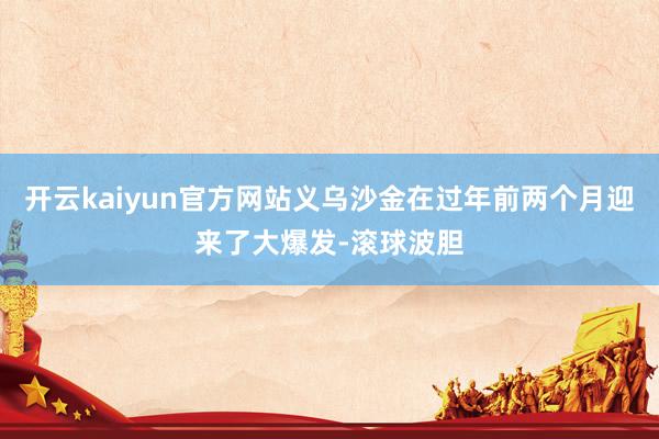 开云kaiyun官方网站义乌沙金在过年前两个月迎来了大爆发-滚球波胆