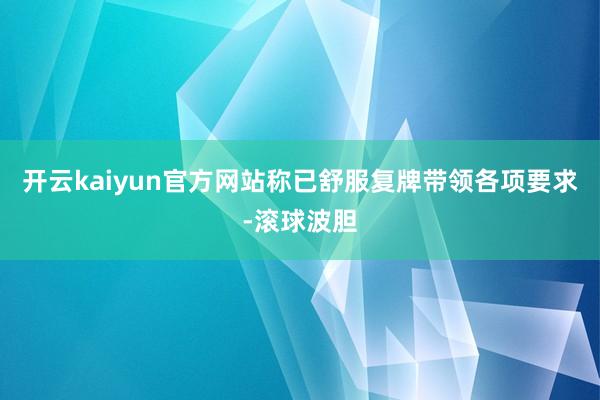 开云kaiyun官方网站称已舒服复牌带领各项要求-滚球波胆