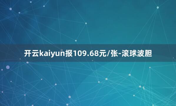 开云kaiyun报109.68元/张-滚球波胆