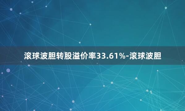 滚球波胆转股溢价率33.61%-滚球波胆