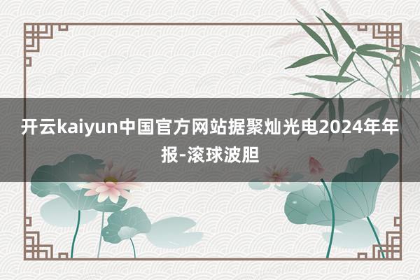 开云kaiyun中国官方网站　　据聚灿光电2024年年报-滚球波胆