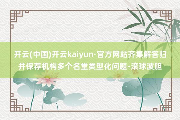 开云(中国)开云kaiyun·官方网站齐集解答归并保荐机构多个名堂类型化问题-滚球波胆