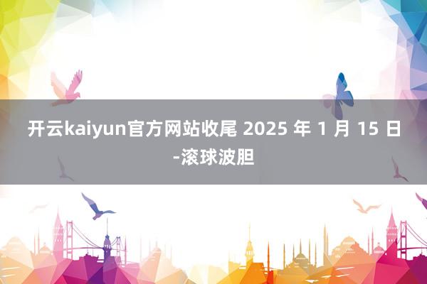 开云kaiyun官方网站收尾 2025 年 1 月 15 日-滚球波胆