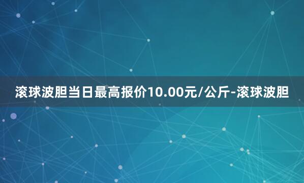 滚球波胆当日最高报价10.00元/公斤-滚球波胆