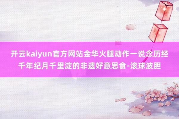 开云kaiyun官方网站金华火腿动作一说念历经千年纪月千里淀的非遗好意思食-滚球波胆