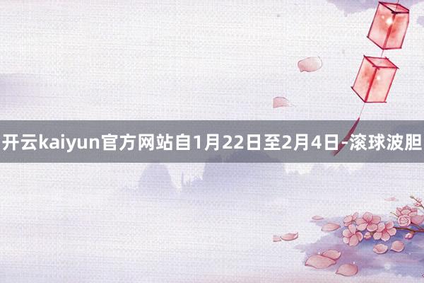 开云kaiyun官方网站自1月22日至2月4日-滚球波胆